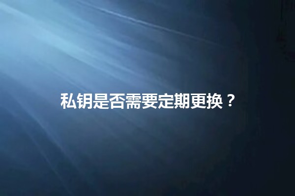 私钥是否需要定期更换？