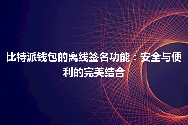 比特派钱包的离线签名功能：安全与便利的完美结合