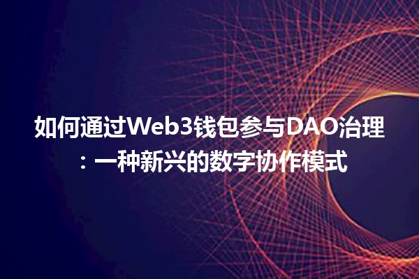 如何通过Web3钱包参与DAO治理：一种新兴的数字协作模式